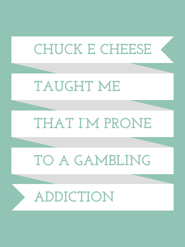 chuckecheese Chuck E Cheese taught me that I'm prone to a gambling addiction